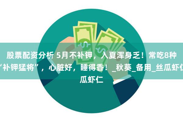 股票配资分析 5月不补钾，入夏浑身乏！常吃8种“补钾猛将”，心脏好，睡得香！_秋葵_备用_丝瓜虾仁