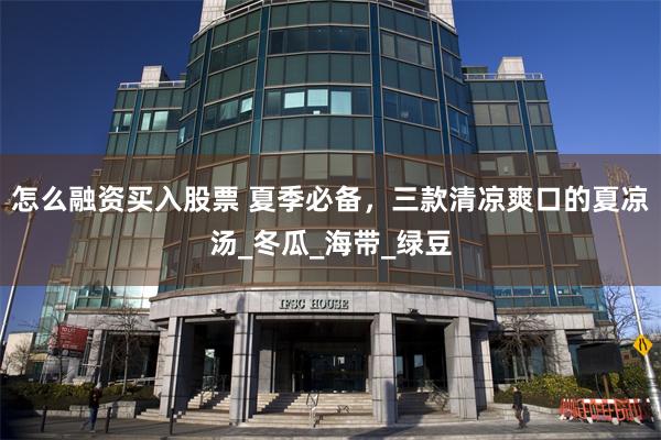 怎么融资买入股票 夏季必备，三款清凉爽口的夏凉汤_冬瓜_海带_绿豆