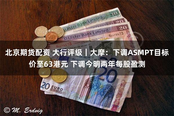 北京期货配资 大行评级｜大摩：下调ASMPT目标价至63港元 下调今明两年每股盈测