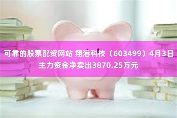 可靠的股票配资网站 翔港科技（603499）4月3日主力资金净卖出3870.25万元