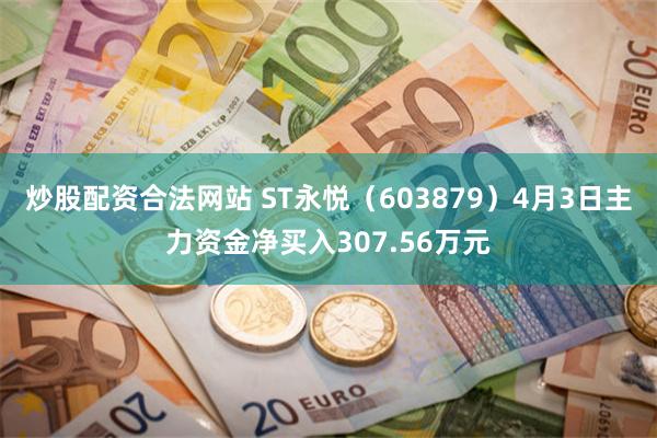 炒股配资合法网站 ST永悦（603879）4月3日主力资金净买入307.56万元