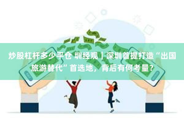 炒股杠杆多少平仓 圳经观｜深圳首提打造“出国旅游替代”首选地，背后有何考量？