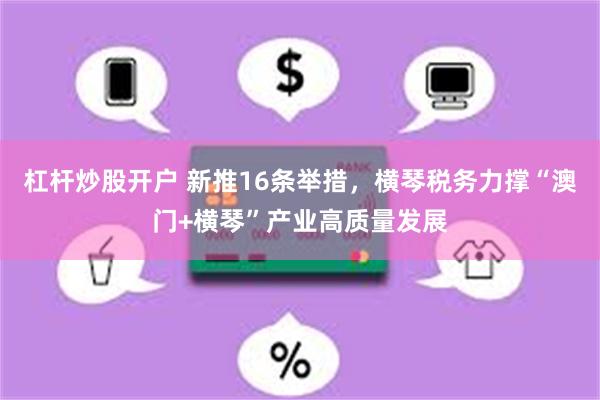 杠杆炒股开户 新推16条举措，横琴税务力撑“澳门+横琴”产业高质量发展