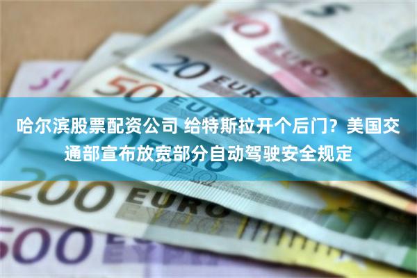 哈尔滨股票配资公司 给特斯拉开个后门？美国交通部宣布放宽部分自动驾驶安全规定
