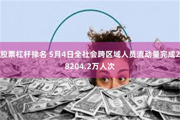 股票杠杆排名 5月4日全社会跨区域人员流动量完成28204.2万人次