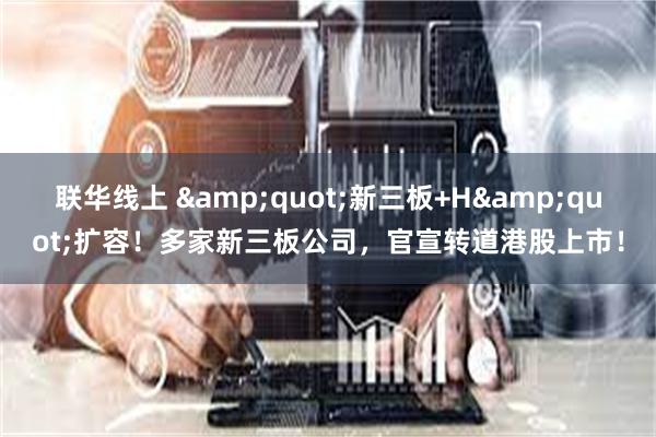 联华线上 &quot;新三板+H&quot;扩容！多家新三板公司，官宣转道港股上市！