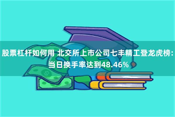 股票杠杆如何用 北交所上市公司七丰精工登龙虎榜: 当日换手率达到48.46%