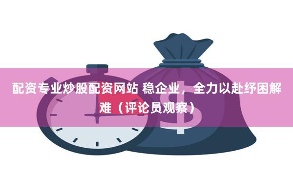 配资专业炒股配资网站 稳企业，全力以赴纾困解难（评论员观察）