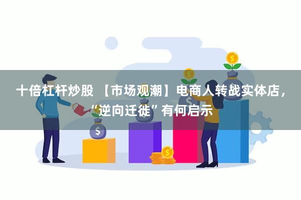 十倍杠杆炒股 【市场观潮】电商人转战实体店，“逆向迁徙”有何启示