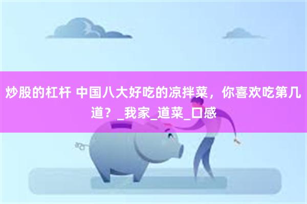 炒股的杠杆 中国八大好吃的凉拌菜，你喜欢吃第几道？_我家_道菜_口感