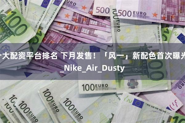 十大配资平台排名 下月发售！「风一」新配色首次曝光！_Nike_Air_Dusty