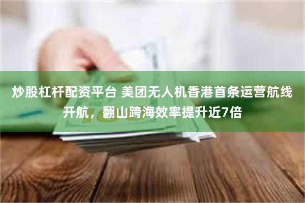 炒股杠杆配资平台 美团无人机香港首条运营航线开航，翻山跨海效率提升近7倍