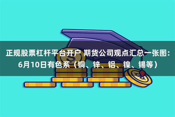 正规股票杠杆平台开户 期货公司观点汇总一张图：6月10日有色系（铜、锌、铝、镍、锡等）