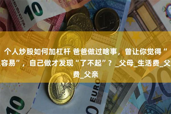个人炒股如何加杠杆 爸爸做过啥事，曾让你觉得“很容易”，自己做才发现“了不起”？_父母_生活费_父亲