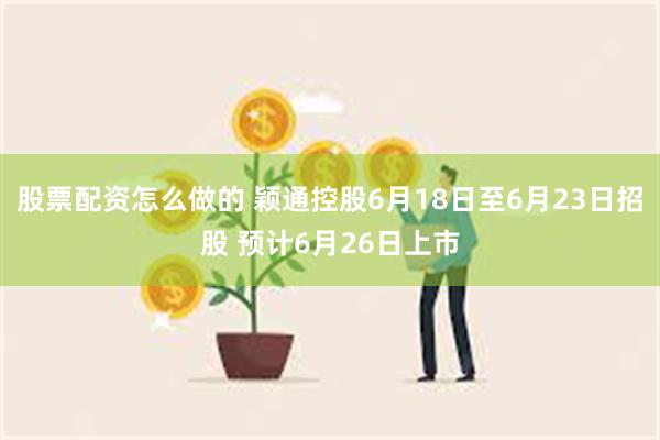 股票配资怎么做的 颖通控股6月18日至6月23日招股 预计6月26日上市
