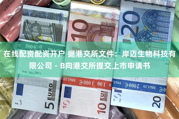 在线配资配资开户 据港交所文件：岸迈生物科技有限公司 - B向港交所提交上市申请书