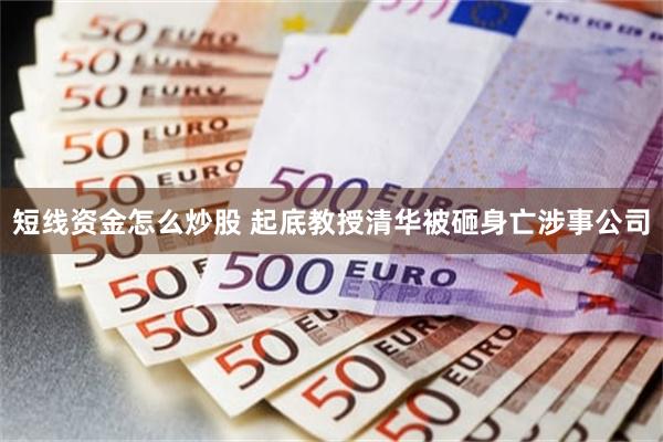 短线资金怎么炒股 起底教授清华被砸身亡涉事公司