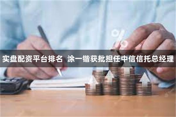 实盘配资平台排名  涂一锴获批担任中信信托总经理