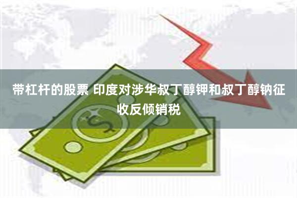 带杠杆的股票 印度对涉华叔丁醇钾和叔丁醇钠征收反倾销税
