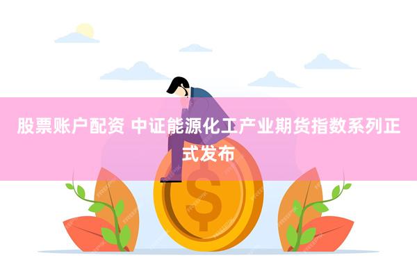 股票账户配资 中证能源化工产业期货指数系列正式发布