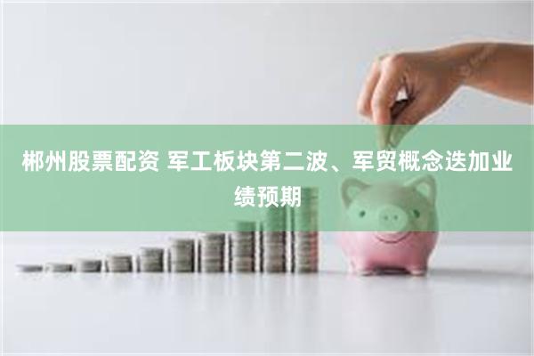 郴州股票配资 军工板块第二波、军贸概念迭加业绩预期