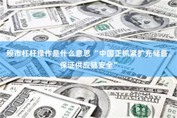 股市杠杆操作是什么意思 “中国正抓紧扩充储备，保证供应链安全”