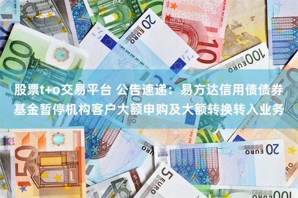 股票t+o交易平台 公告速递：易方达信用债债券基金暂停机构客户大额申购及大额转换转入业务
