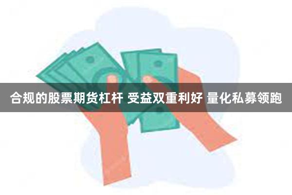 合规的股票期货杠杆 受益双重利好 量化私募领跑