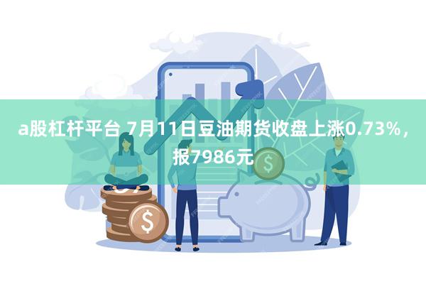 a股杠杆平台 7月11日豆油期货收盘上涨0.73%，报7986元