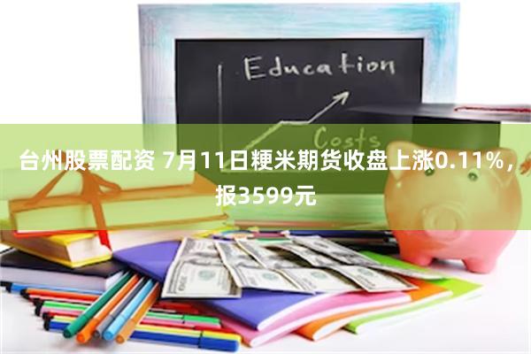 台州股票配资 7月11日粳米期货收盘上涨0.11%，报3599元