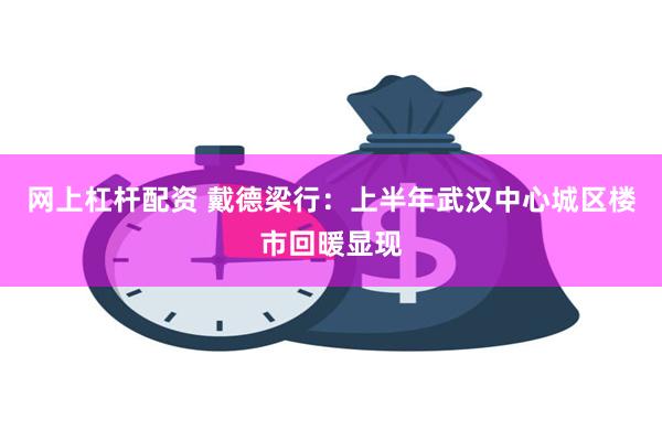 网上杠杆配资 戴德梁行：上半年武汉中心城区楼市回暖显现