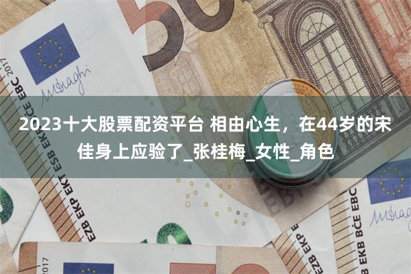 2023十大股票配资平台 相由心生，在44岁的宋佳身上应验了_张桂梅_女性_角色