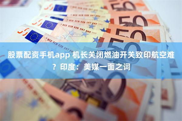 股票配资手机app 机长关闭燃油开关致印航空难？印度：美媒一面之词