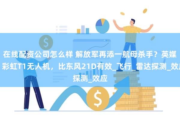 在线配资公司怎么样 解放军再添一航母杀手？英媒：彩虹T1无人机，比东风21D有效_飞行_雷达探测_效应