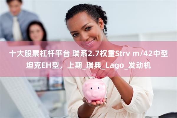 十大股票杠杆平台 瑞系2.7权重Strv m/42中型坦克EH型，上期_瑞典_Lago_发动机