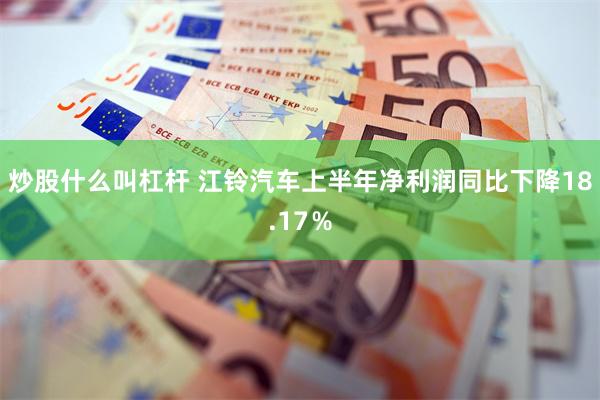 炒股什么叫杠杆 江铃汽车上半年净利润同比下降18.17％