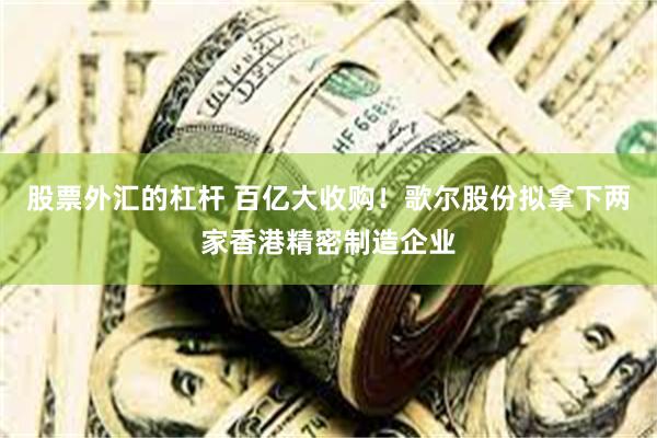 股票外汇的杠杆 百亿大收购！歌尔股份拟拿下两家香港精密制造企业