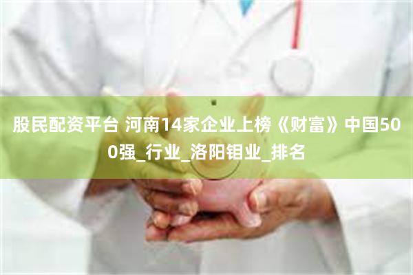 股民配资平台 河南14家企业上榜《财富》中国500强_行业_洛阳钼业_排名