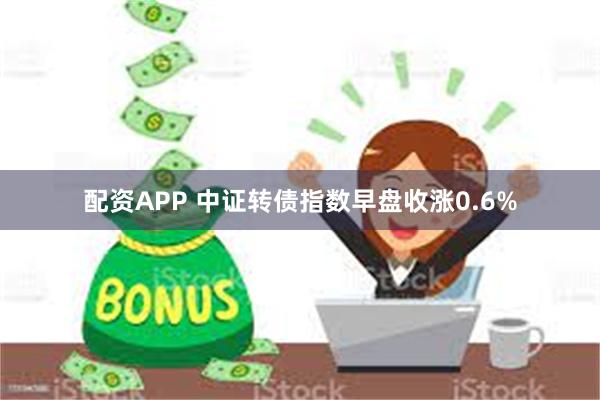 配资APP 中证转债指数早盘收涨0.6%