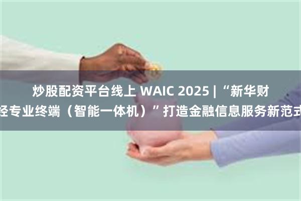 炒股配资平台线上 WAIC 2025 | “新华财经专业终端（智能一体机）”打造金融信息服务新范式
