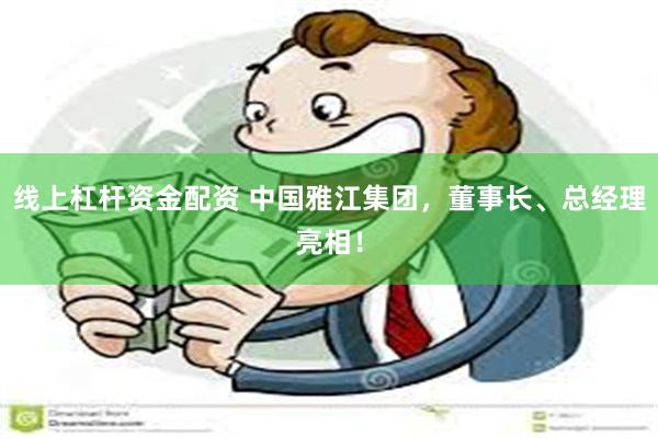 线上杠杆资金配资 中国雅江集团，董事长、总经理亮相！