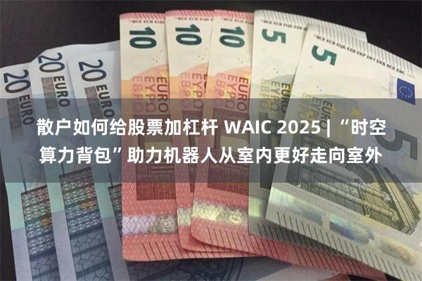 散户如何给股票加杠杆 WAIC 2025 | “时空算力背包”助力机器人从室内更好走向室外