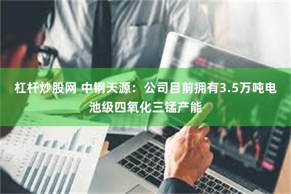 杠杆炒股网 中钢天源：公司目前拥有3.5万吨电池级四氧化三锰产能