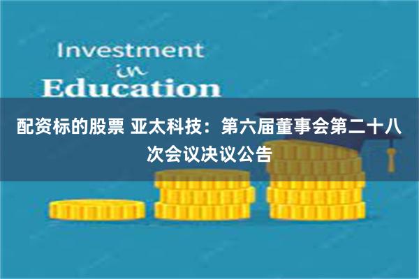 配资标的股票 亚太科技：第六届董事会第二十八次会议决议公告