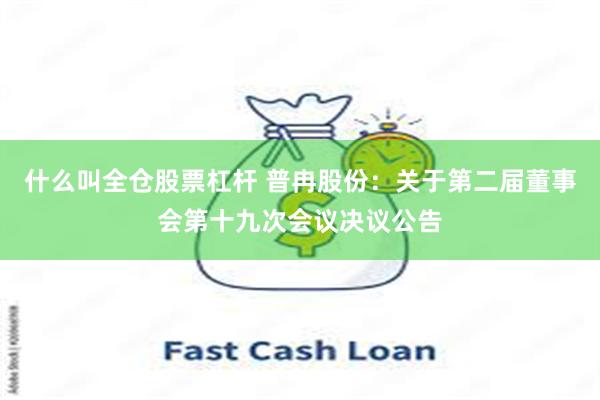 什么叫全仓股票杠杆 普冉股份：关于第二届董事会第十九次会议决议公告