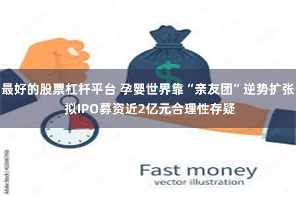 最好的股票杠杆平台 孕婴世界靠“亲友团”逆势扩张 拟IPO募资近2亿元合理性存疑