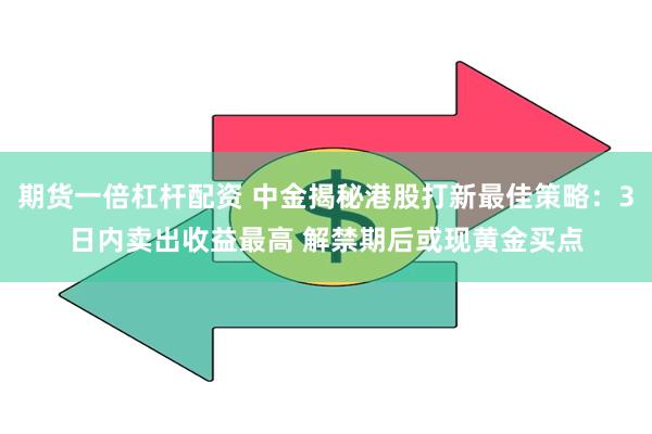 期货一倍杠杆配资 中金揭秘港股打新最佳策略：3日内卖出收益最高 解禁期后或现黄金买点