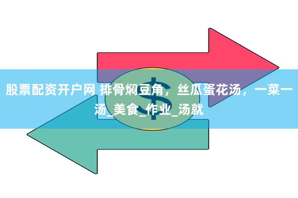 股票配资开户网 排骨焖豆角，丝瓜蛋花汤，一菜一汤_美食_作业_汤就