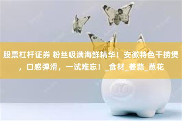股票杠杆证券 粉丝吸满海鲜精华！安徽特色干捞煲，口感弹滑，一试难忘！_食材_姜蒜_葱花