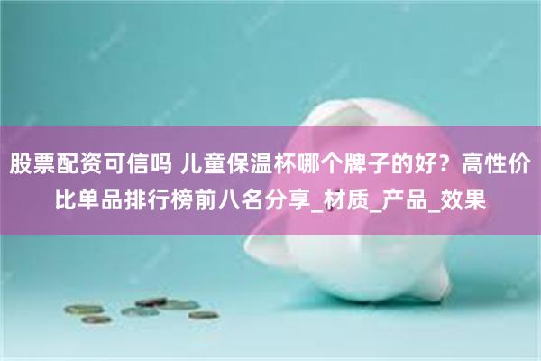 股票配资可信吗 儿童保温杯哪个牌子的好？高性价比单品排行榜前八名分享_材质_产品_效果